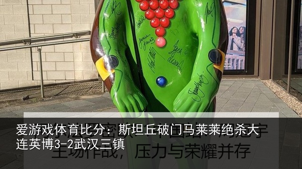 爱游戏体育比分：斯坦丘破门马莱莱绝杀大连英博3-2武汉三镇
