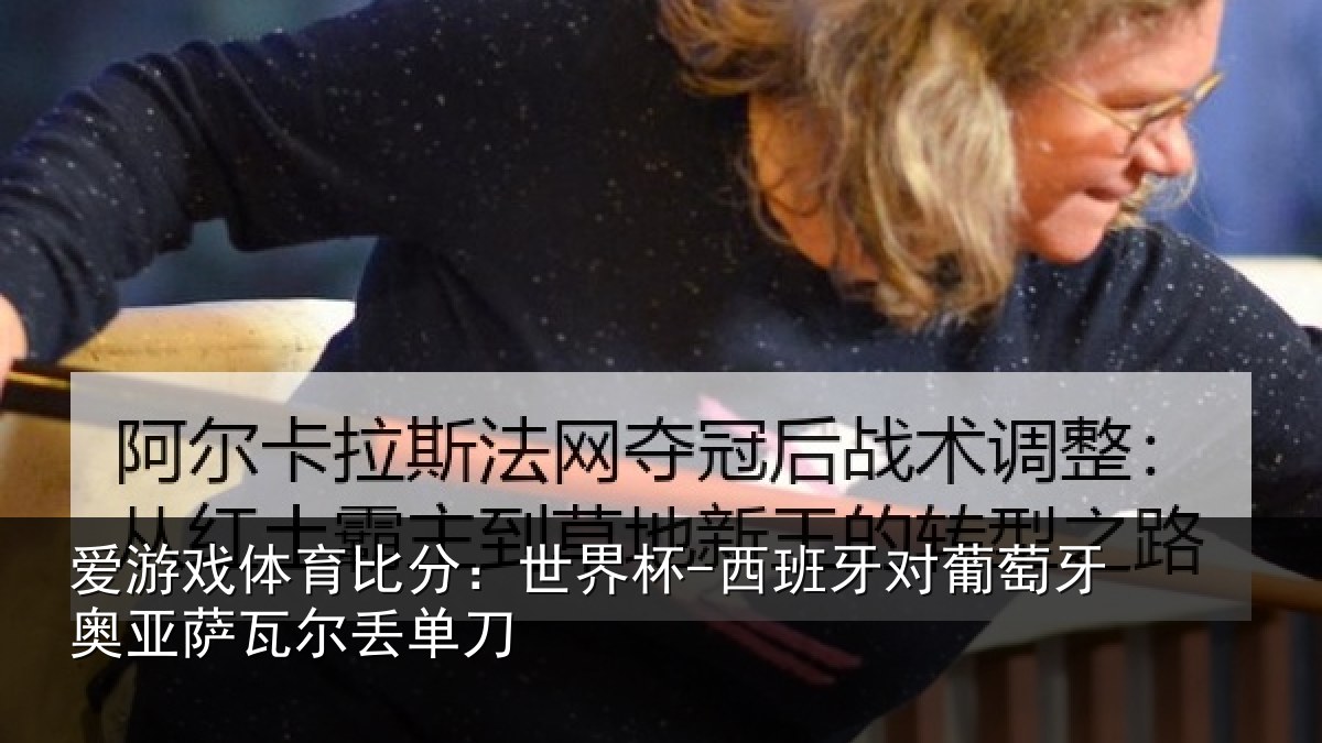 爱游戏体育比分：世界杯-西班牙对葡萄牙奥亚萨瓦尔丢单刀
