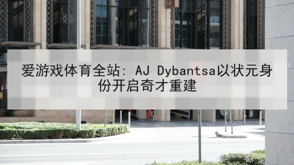 爱游戏体育全站: AJ Dybantsa以状元身份开启奇才重建