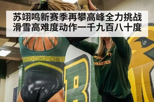苏翊鸣新赛季再攀高峰全力挑战滑雪高难度动作一千九百八十度