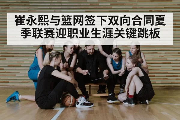 崔永熙与篮网签下双向合同夏季联赛迎职业生涯关键跳板