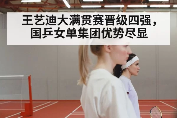 王艺迪大满贯赛晋级四强，国乒女单集团优势尽显