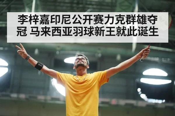 李梓嘉印尼公开赛力克群雄夺冠 马来西亚羽球新王就此诞生