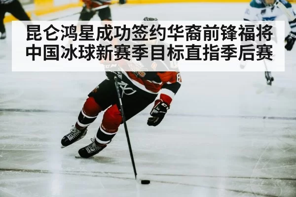 昆仑鸿星成功签约华裔前锋福将 中国冰球新赛季目标直指季后赛