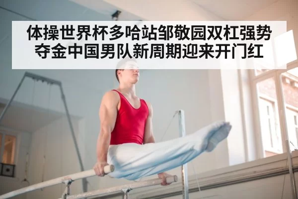体操世界杯多哈站邹敬园双杠强势夺金中国男队新周期迎来开门红