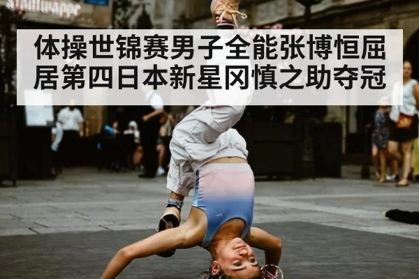 体操世锦赛男子全能张博恒屈居第四日本新星冈慎之助夺冠