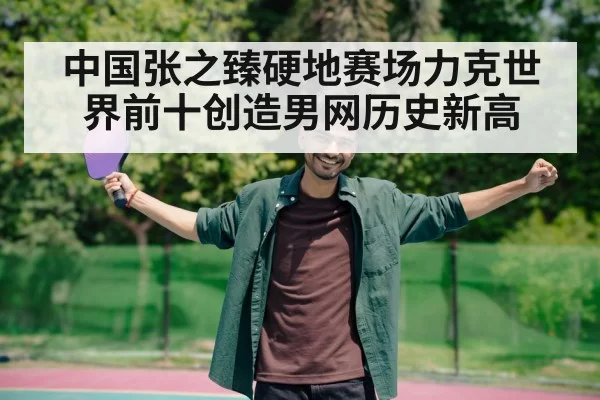 中国张之臻硬地赛场力克世界前十创造男网历史新高