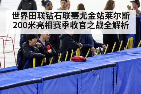 世界田联钻石联赛尤金站莱尔斯200米亮相赛季收官之战全解析
